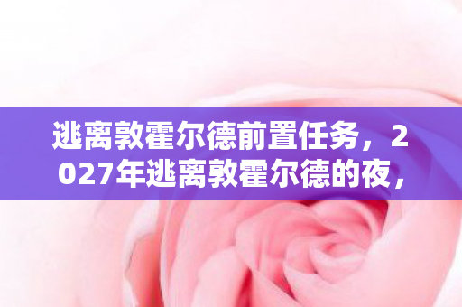 逃离敦霍尔德前置任务,2027年逃离敦霍尔德的夜,伏笔藏三年,鼻子一酸才懂何为等待 逃离敦霍尔德前置任务,2027年逃离敦霍尔德的夜,伏笔藏三年,鼻子一酸才懂何为等待
