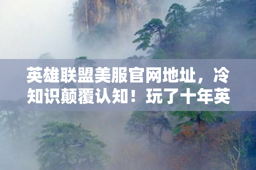 英雄联盟美服官网地址,冷知识颠覆认知!玩了十年英雄联盟的我竟目瞪口呆 英雄联盟美服官网地址,冷知识颠覆认知!玩了十年英雄联盟的我竟目瞪口呆