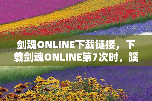 剑魂ONLINE下载链接，下载剑魂ONLINE第7次时，蹊跷弹窗让我后背发凉，原来我才是NPC