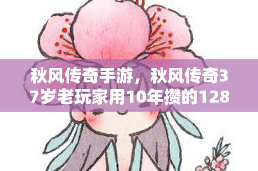 秋风传奇手游，秋风传奇37岁老玩家用10年攒的1287件装备，竟在2027年换来这结局？