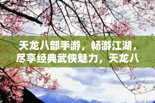 天龙八部手游，畅游江湖，尽享经典武侠魅力，天龙八部手游，畅游江湖，尽享经典武侠魅力