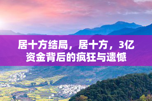 居十方结局,居十方,3亿资金背后的疯狂与遗憾 居十方结局,居十方,3亿资金背后的疯狂与遗憾