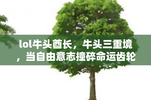 lol牛头酋长,牛头三重境,当自由意志撞碎命运齿轮,灵魂震颤的终极悖论 lol牛头酋长,牛头三重境,当自由意志撞碎命运齿轮,灵魂震颤的终极悖论