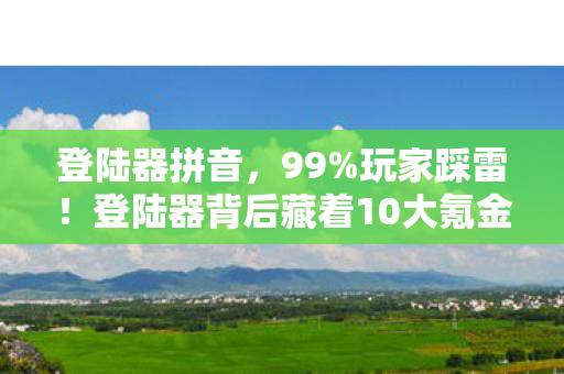 登陆器拼音,99%玩家踩雷!登陆器背后藏着10大氪金猫腻,上头到想摔手机 登陆器拼音,99%玩家踩雷!登陆器背后藏着10大氪金猫腻,上头到想摔手机
