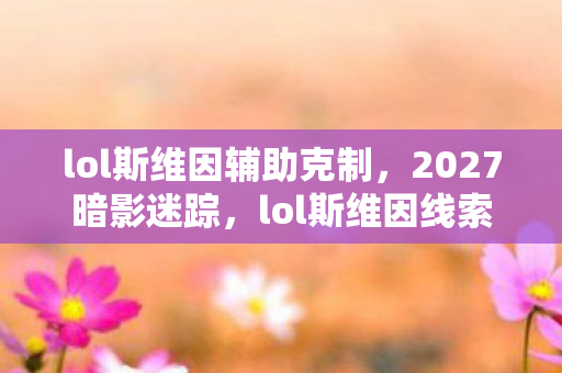 lol斯维因辅助克制，2027暗影迷踪，lol斯维因线索交织，悬案背后毛骨悚然真相