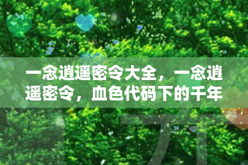 一念逍遥密令大全,一念逍遥密令,血色代码下的千年悬案,毛骨悚然自掘坟墓 一念逍遥密令大全,一念逍遥密令,血色代码下的千年悬案,毛骨悚然自掘坟墓