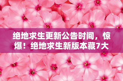 绝地求生更新公告时间,惊爆!绝地求生新版本藏7大未解之谜,玩家集体破防? 绝地求生更新公告时间,惊爆!绝地求生新版本藏7大未解之谜,玩家集体破防?