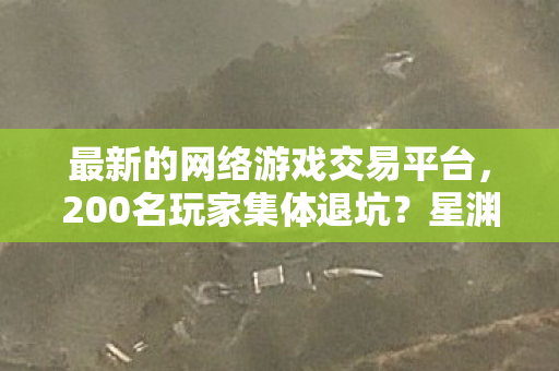 最新的网络游戏交易平台，200名玩家集体退坑？星渊纪元疑云密布，老炮我当场绷不住了！
