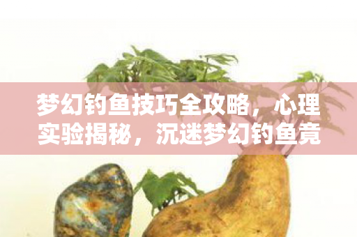 梦幻钓鱼技巧全攻略,心理实验揭秘,沉迷梦幻钓鱼竟是多巴胺陷阱?细思极恐! 梦幻钓鱼技巧全攻略,心理实验揭秘,沉迷梦幻钓鱼竟是多巴胺陷阱?细思极恐!