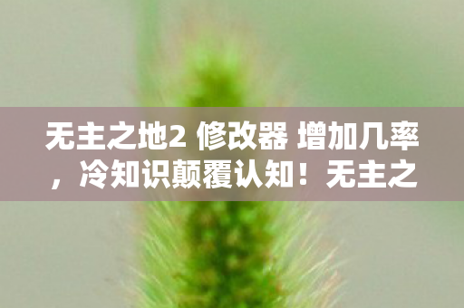 无主之地2 修改器 增加几率,冷知识颠覆认知!无主之地2修改器竟藏着目瞪口呆的隐藏设计 无主之地2 修改器 增加几率,冷知识颠覆认知!无主之地2修改器竟藏着目瞪口呆的隐藏设计