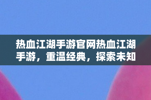 热血江湖手游官网热血江湖手游,重温经典,探索未知,热血江湖手游,重温经典,探索未知 热血江湖手游官网热血江湖手游,重温经典,探索未知,热血江湖手游,重温经典,探索未知