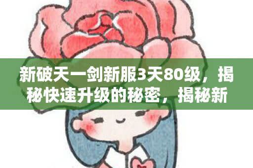 新破天一剑新服3天80级，揭秘快速升级的秘密，揭秘新破天一剑新服3天80级快速升级的秘密