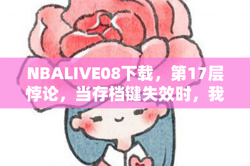 NBALIVE08下载,第17层悖论,当存档键失效时,我的灵魂在像素战场震颤 NBALIVE08下载,第17层悖论,当存档键失效时,我的灵魂在像素战场震颤