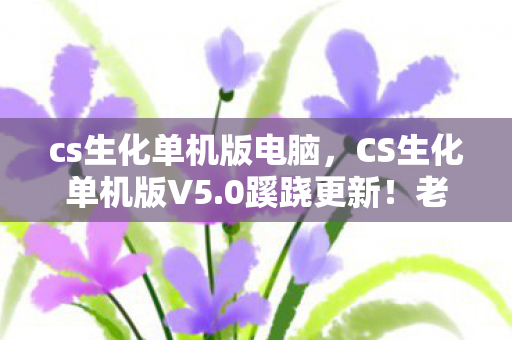 cs生化单机版电脑,CS生化单机版V5.0蹊跷更新!老玩家惊呼,这波情怀杀太上头! cs生化单机版电脑,CS生化单机版V5.0蹊跷更新!老玩家惊呼,这波情怀杀太上头!