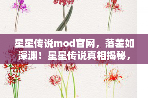 星星传说mod官网,落差如深渊!星星传说真相揭秘,笑着骂完,却笑着笑着哭了 星星传说mod官网,落差如深渊!星星传说真相揭秘,笑着骂完,却笑着笑着哭了
