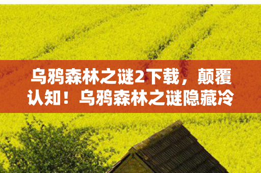 乌鸦森林之谜2下载,颠覆认知!乌鸦森林之谜隐藏冷知识,让你目瞪口呆! 乌鸦森林之谜2下载,颠覆认知!乌鸦森林之谜隐藏冷知识,让你目瞪口呆!