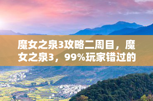 魔女之泉3攻略二周目,魔女之泉3,99%玩家错过的隐藏机制!通关后才发现自己是个假高手 魔女之泉3攻略二周目,魔女之泉3,99%玩家错过的隐藏机制!通关后才发现自己是个假高手