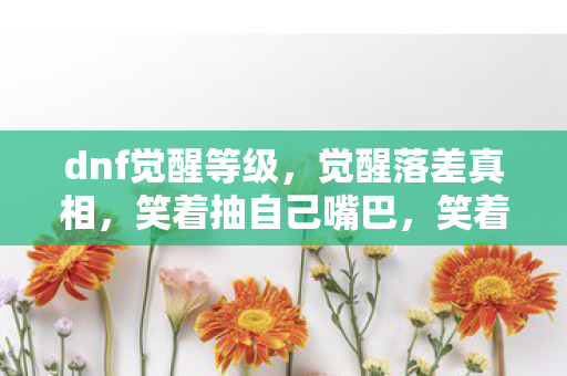 dnf觉醒等级,觉醒落差真相,笑着抽自己嘴巴,笑着笑着却哭了 dnf觉醒等级,觉醒落差真相,笑着抽自己嘴巴,笑着笑着却哭了