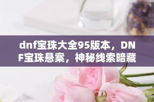 dnf宝珠大全95版本,DNF宝珠悬案,神秘线索暗藏,毛骨悚然真相待揭! dnf宝珠大全95版本,DNF宝珠悬案,神秘线索暗藏,毛骨悚然真相待揭!