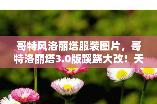 哥特风洛丽塔服装图片,哥特洛丽塔3.0版蹊跷大改!天呐,这还是我认识的它吗? 哥特风洛丽塔服装图片,哥特洛丽塔3.0版蹊跷大改!天呐,这还是我认识的它吗?