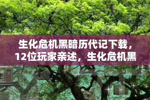 生化危机黑暗历代记下载，12位玩家亲述，生化危机黑暗历代记疑点大起底，真相让人绷不住！