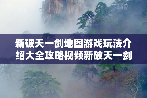 新破天一剑地图游戏玩法介绍大全攻略视频新破天一剑地图游戏玩法介绍大全攻略，新破天一剑地图游戏玩法全攻略视频