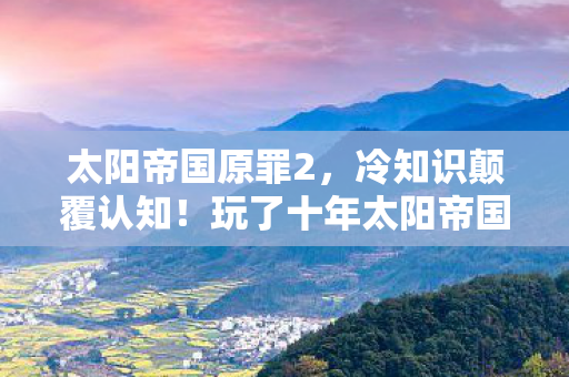 太阳帝国原罪2，冷知识颠覆认知！玩了十年太阳帝国原罪的我竟目瞪口呆