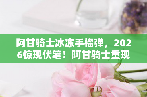 阿甘骑士冰冻手榴弹,2026惊现伏笔!阿甘骑士重现,那些年谁让你鼻子一酸? 阿甘骑士冰冻手榴弹,2026惊现伏笔!阿甘骑士重现,那些年谁让你鼻子一酸?
