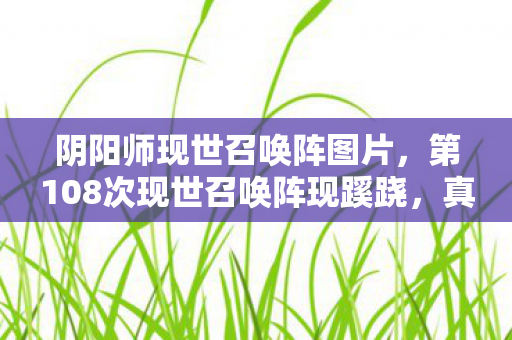 阴阳师现世召唤阵图片，第108次现世召唤阵现蹊跷，真相揭晓后背发凉