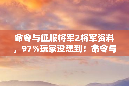 命令与征服将军2将军资料，97%玩家没想到！命令与征服，将军2三端操控竟差出银河系？
