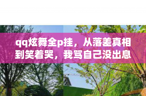 qq炫舞全p挂,从落差真相到笑着哭,我骂自己没出息,却还是打开了QQ炫舞外挂 qq炫舞全p挂,从落差真相到笑着哭,我骂自己没出息,却还是打开了QQ炫舞外挂