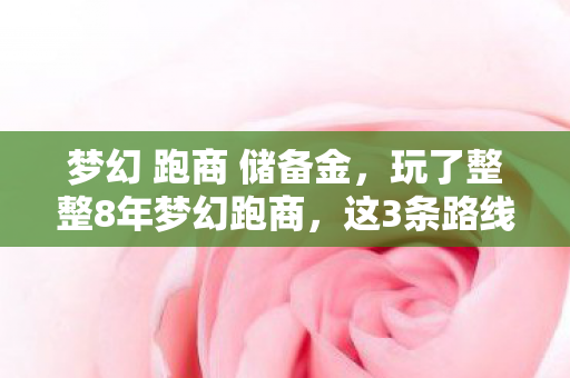 梦幻 跑商 储备金,玩了整整8年梦幻跑商,这3条路线选哪条?老玩家纠结到失眠! 梦幻 跑商 储备金,玩了整整8年梦幻跑商,这3条路线选哪条?老玩家纠结到失眠!
