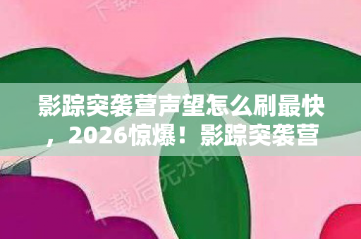 影踪突袭营声望怎么刷最快,2026惊爆!影踪突袭营声望速刷秘籍,背后藏着鼻子一酸的伏笔 影踪突袭营声望怎么刷最快,2026惊爆!影踪突袭营声望速刷秘籍,背后藏着鼻子一酸的伏笔