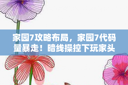家园7攻略布局,家园7代码量暴走!暗线操控下玩家头皮发麻的数字文明叛乱 家园7攻略布局,家园7代码量暴走!暗线操控下玩家头皮发麻的数字文明叛乱