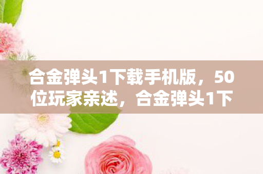 合金弹头1下载手机版，50位玩家亲述，合金弹头1下载疑云，这操作真让人绷不住！