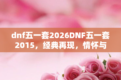 dnf五一套2026DNF五一套2015，经典再现，情怀与实力并存，2026DNF五一套，经典再现，情怀与实力并存