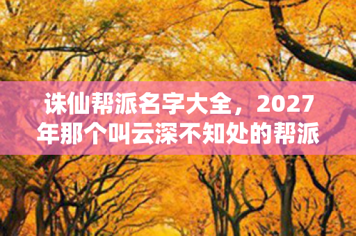 诛仙帮派名字大全，2027年那个叫云深不知处的帮派，藏着多少没说出口的再见，鼻子一酸