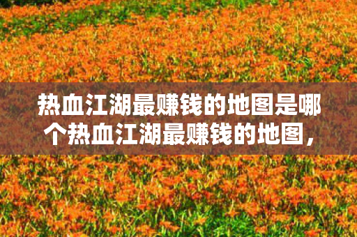 热血江湖最赚钱的地图是哪个热血江湖最赚钱的地图图片