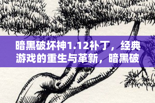 暗黑破坏神1.12补丁,经典游戏的重生与革新,暗黑破坏神1.12补丁,经典游戏的重生与革新 暗黑破坏神1.12补丁,经典游戏的重生与革新,暗黑破坏神1.12补丁,经典游戏的重生与革新