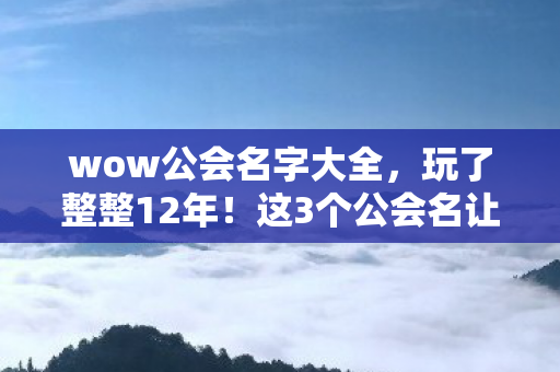 wow公会名字大全,玩了整整12年!这3个公会名让我陷入选择地狱,到底该何去何从? wow公会名字大全,玩了整整12年!这3个公会名让我陷入选择地狱,到底该何去何从?