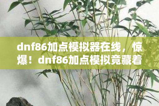 dnf86加点模拟器在线,惊爆!dnf86加点模拟竟藏着2027年逆天玩法?速戳! dnf86加点模拟器在线,惊爆!dnf86加点模拟竟藏着2027年逆天玩法?速戳!