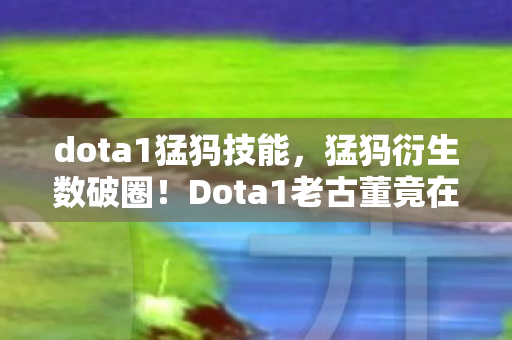 dota1猛犸技能,猛犸衍生数破圈!Dota1老古董竟在2026年掀起意想不到的跨界风暴 dota1猛犸技能,猛犸衍生数破圈!Dota1老古董竟在2026年掀起意想不到的跨界风暴