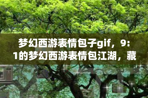 梦幻西游表情包子gif，9:1的梦幻西游表情包江湖，藏着多少玩家的扎心真相？