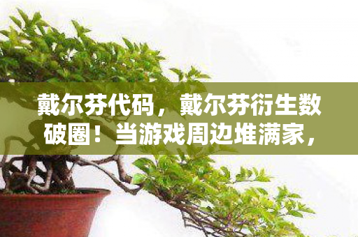 戴尔芬代码,戴尔芬衍生数破圈!当游戏周边堆满家,这波消费意想不到! 戴尔芬代码,戴尔芬衍生数破圈!当游戏周边堆满家,这波消费意想不到!