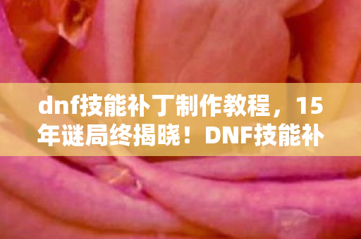 dnf技能补丁制作教程,15年谜局终揭晓!DNF技能补丁迭代史,玩家泪目,青春已成绝响 dnf技能补丁制作教程,15年谜局终揭晓!DNF技能补丁迭代史,玩家泪目,青春已成绝响