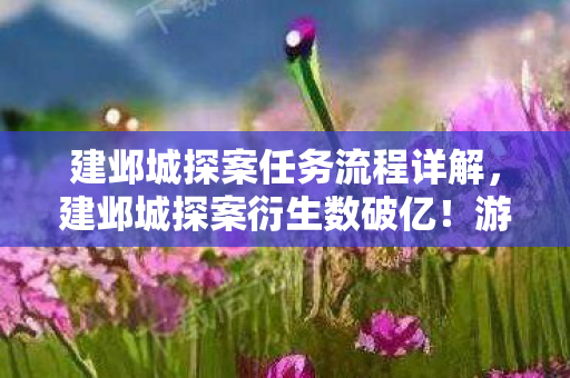 建邺城探案任务流程详解,建邺城探案衍生数破亿!游戏IP破圈联动竟藏这些意想不到 建邺城探案任务流程详解,建邺城探案衍生数破亿!游戏IP破圈联动竟藏这些意想不到