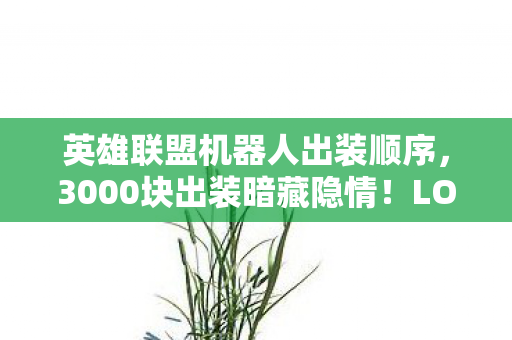 英雄联盟机器人出装顺序，3000块出装暗藏隐情！LOL老兵拍桌怒吼，这方案差点让团队吓一跳！