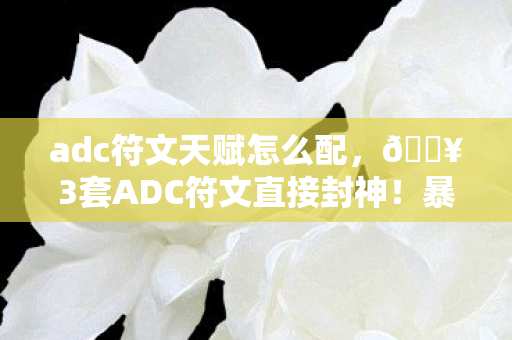 adc符文天赋怎么配,🔥3套ADC符文直接封神!暴击流爽到飞起,上分如喝水! adc符文天赋怎么配,🔥3套ADC符文直接封神!暴击流爽到飞起,上分如喝水!
