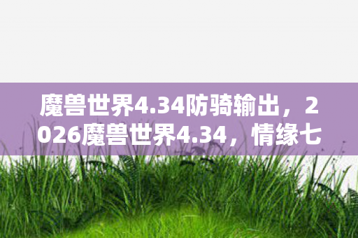 魔兽世界4.34防骑输出,2026魔兽世界4.34,情缘七年之约,凌晨三点聊天记录里藏着鼻子一酸的伏笔 魔兽世界4.34防骑输出,2026魔兽世界4.34,情缘七年之约,凌晨三点聊天记录里藏着鼻子一酸的伏笔