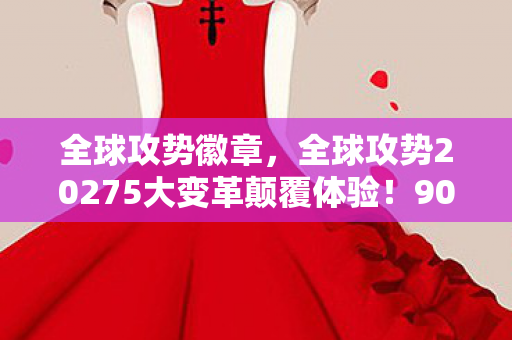 全球攻势徽章,全球攻势20275大变革颠覆体验!90%玩家直呼再不跟上就凉了 全球攻势徽章,全球攻势20275大变革颠覆体验!90%玩家直呼再不跟上就凉了
